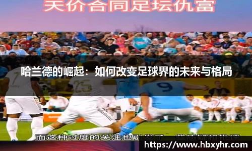 哈兰德的崛起：如何改变足球界的未来与格局